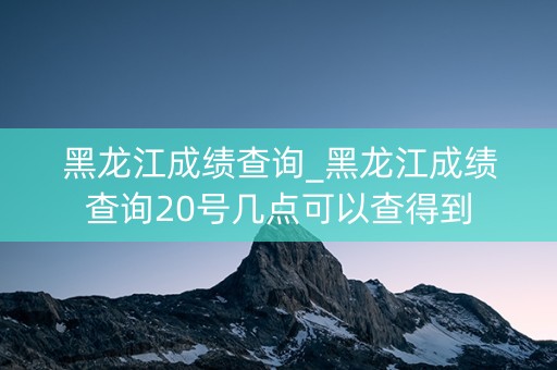 详细阅读:黑龙江成绩查询_黑龙江成绩查询20号几点可以查得到 黑龙江成绩查询_黑龙江成绩查询20号几点可以查得到