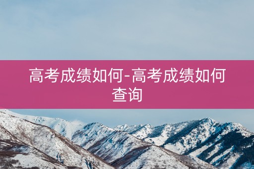 高考成绩如何-高考成绩如何查询