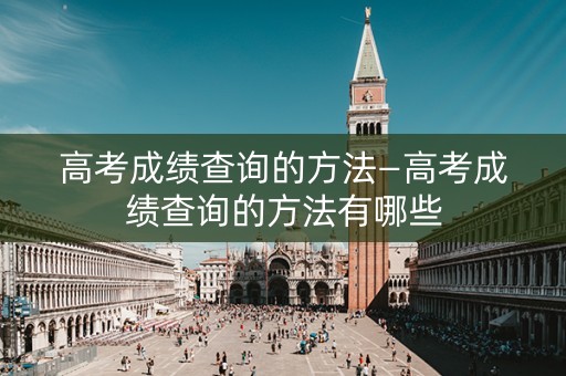 高考成绩查询的方法—高考成绩查询的方法有哪些