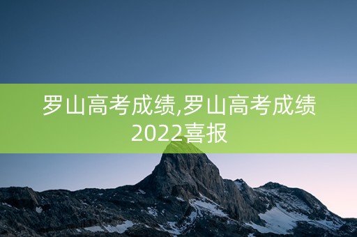 罗山高考成绩,罗山高考成绩2022喜报