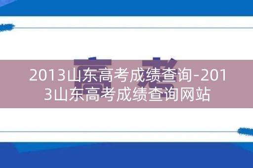 2013山东高考成绩查询-2013山东高考成绩查询网站