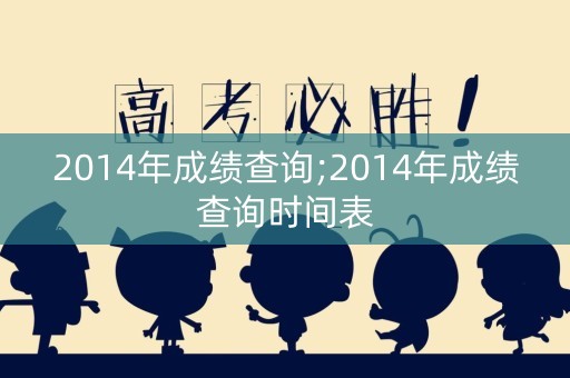 2014年成绩查询;2014年成绩查询时间表