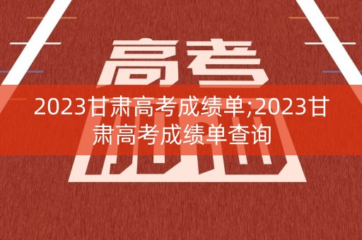 2023甘肃高考成绩单;2023甘肃高考成绩单查询