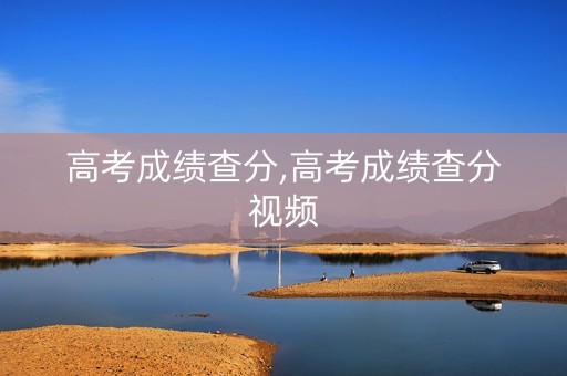 高考成绩查分,高考成绩查分视频