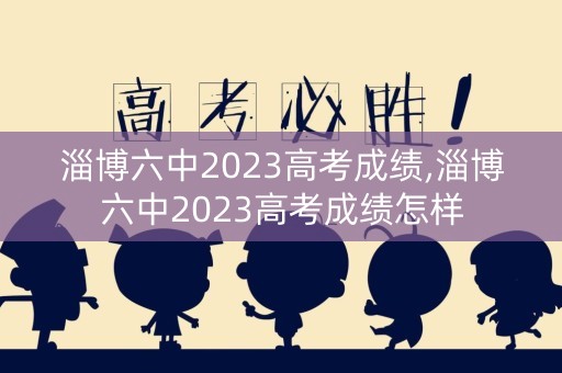 淄博六中2023高考成绩,淄博六中2023高考成绩怎样