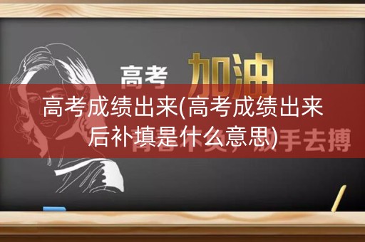 高考成绩出来(高考成绩出来后补填是什么意思)