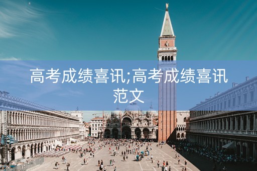 高考成绩喜讯;高考成绩喜讯范文