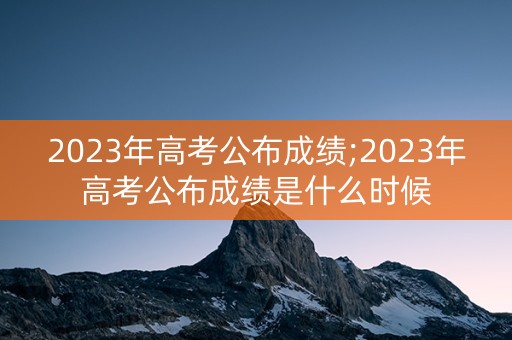 详细阅读:2023年高考公布成绩;2023年高考公布成绩是什么时候 2023年高考公布成绩;2023年高考公布成绩是什么时候