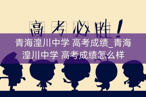 青海湟川中学 高考成绩_青海湟川中学 高考成绩怎么样