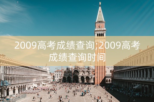 2009高考成绩查询;2009高考成绩查询时间