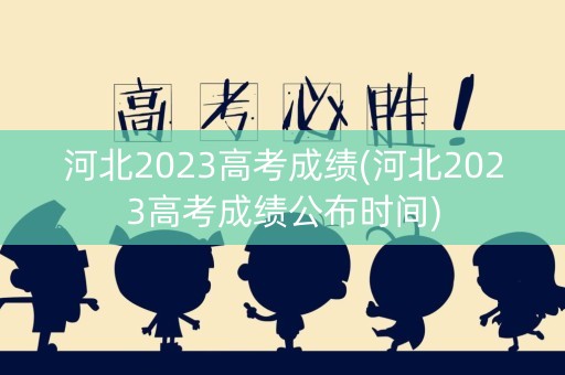河北2023高考成绩(河北2023高考成绩公布时间)