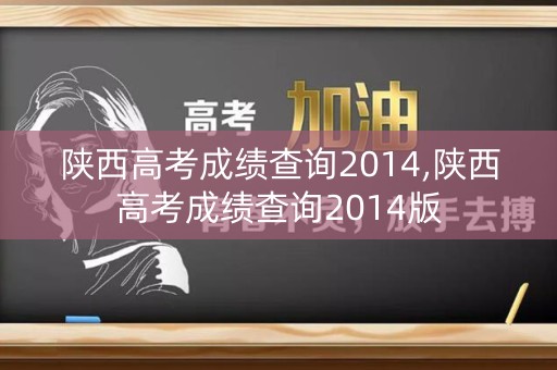 陕西高考成绩查询2014,陕西高考成绩查询2014版