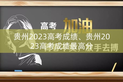 贵州2023高考成绩、贵州2023高考成绩最高分