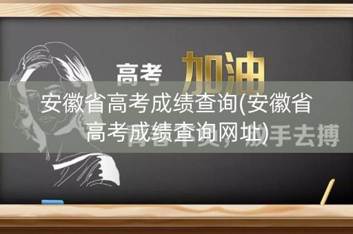 安徽省高考成绩查询(安徽省高考成绩查询网址)