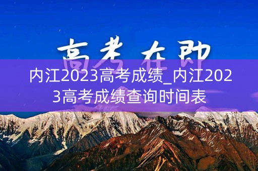 内江2023高考成绩_内江2023高考成绩查询时间表