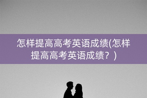 怎样提高高考英语成绩(怎样提高高考英语成绩？)