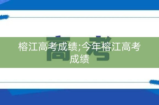 榕江高考成绩;今年榕江高考成绩