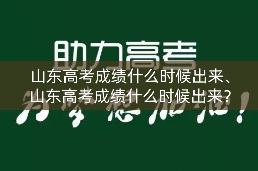 山东高考成绩什么时候出来、山东高考成绩什么时候出来？
