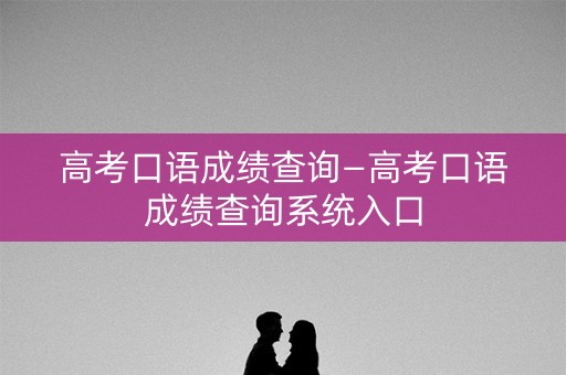 高考口语成绩查询—高考口语成绩查询系统入口
