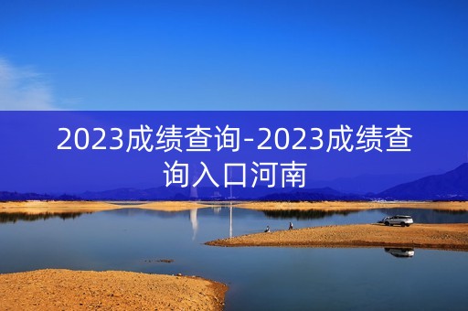 2023成绩查询-2023成绩查询入口河南