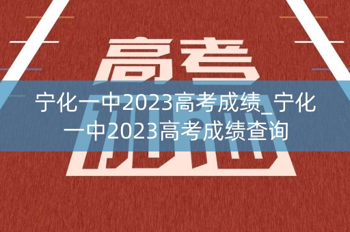 宁化一中2023高考成绩_宁化一中2023高考成绩查询