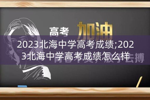 2023北海中学高考成绩;2023北海中学高考成绩怎么样