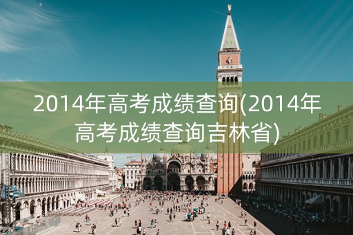 2014年高考成绩查询(2014年高考成绩查询吉林省)
