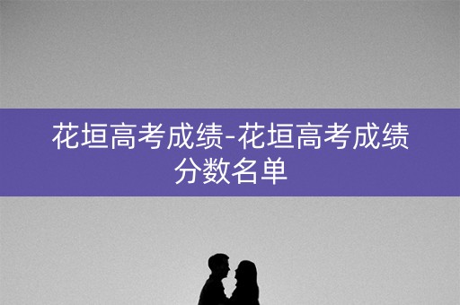花垣高考成绩-花垣高考成绩分数名单