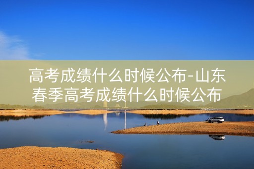 高考成绩什么时候公布-山东春季高考成绩什么时候公布