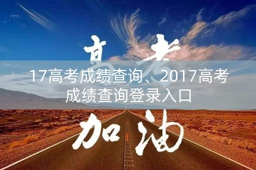 17高考成绩查询、2017高考成绩查询登录入口