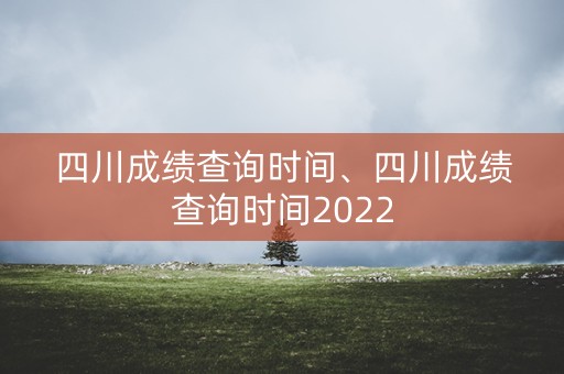 四川成绩查询时间、四川成绩查询时间2022