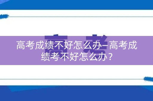 高考成绩不好怎么办—高考成绩考不好怎么办？