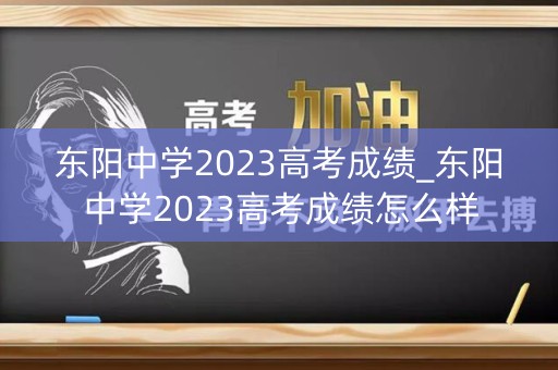 东阳中学2023高考成绩_东阳中学2023高考成绩怎么样