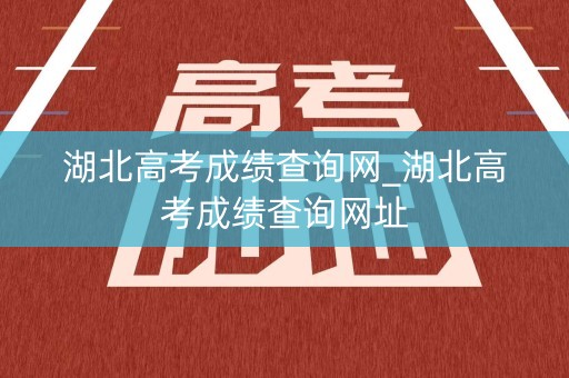湖北高考成绩查询网_湖北高考成绩查询网址