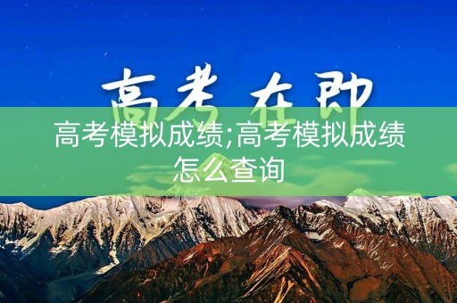 高考模拟成绩;高考模拟成绩怎么查询