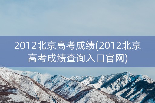 2012北京高考成绩(2012北京高考成绩查询入口官网)
