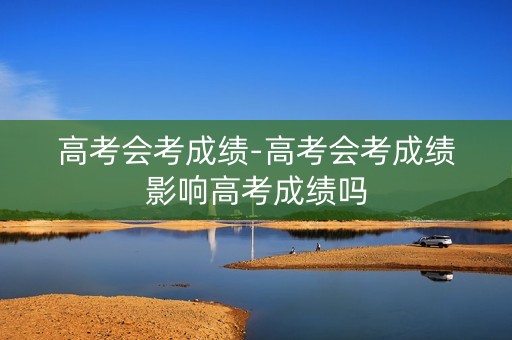 详细阅读:高考会考成绩-高考会考成绩影响高考成绩吗 高考会考成绩-高考会考成绩影响高考成绩吗