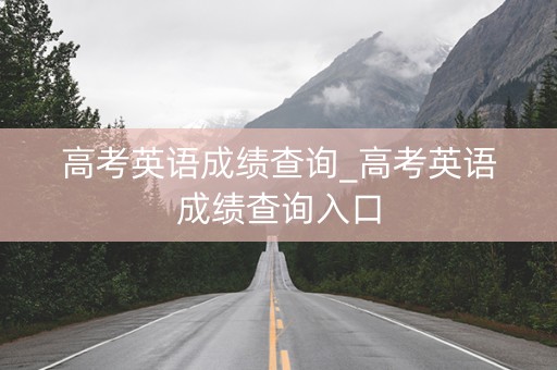 高考英语成绩查询_高考英语成绩查询入口