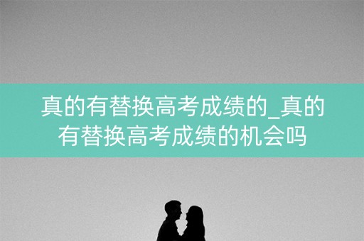 详细阅读:真的有替换高考成绩的_真的有替换高考成绩的机会吗 真的有替换高考成绩的_真的有替换高考成绩的机会吗