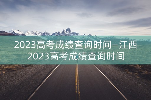2023高考成绩查询时间—江西2023高考成绩查询时间