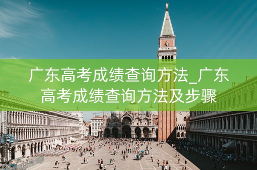 广东高考成绩查询方法_广东高考成绩查询方法及步骤
