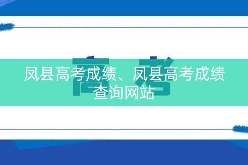 凤县高考成绩、凤县高考成绩查询网站