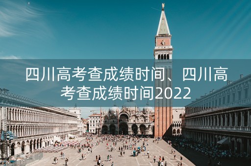 四川高考查成绩时间、四川高考查成绩时间2022