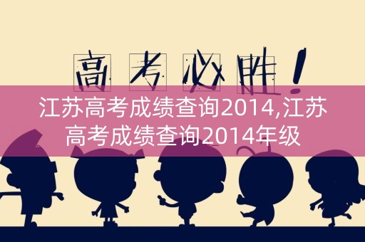 江苏高考成绩查询2014,江苏高考成绩查询2014年级