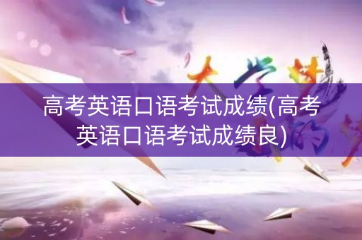 高考英语口语考试成绩(高考英语口语考试成绩良)