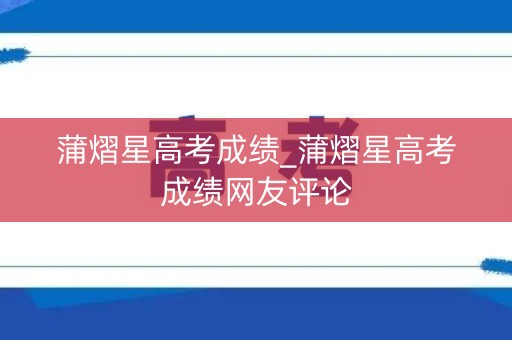 蒲熠星高考成绩_蒲熠星高考成绩网友评论