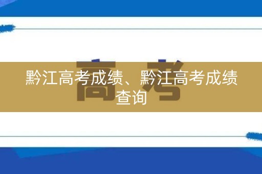 黔江高考成绩、黔江高考成绩查询