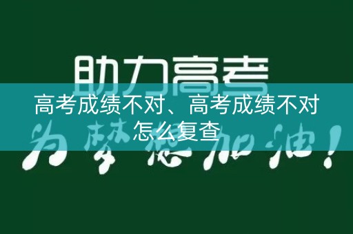 详细阅读:高考成绩不对、高考成绩不对怎么复查 高考成绩不对、高考成绩不对怎么复查