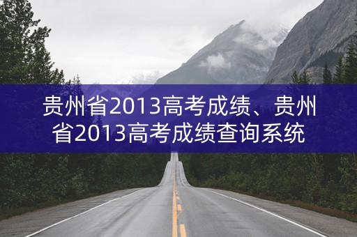 贵州省2013高考成绩、贵州省2013高考成绩查询系统