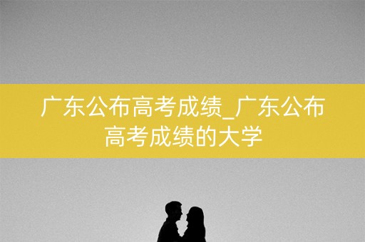详细阅读:广东公布高考成绩_广东公布高考成绩的大学 广东公布高考成绩_广东公布高考成绩的大学